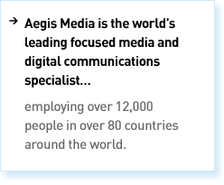 Aegis Media is the world’s leading focused media and digital communications specialist employing over 12,000 people in over 80 countries around the world.