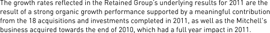 The growth rates reflected in the Retained Group’s underlying results for 2011 are the result of a strong organic growth performance supported by a meaningful contribution from the 18 acquisitions and investments completed in 2011, as well as the Mitchell's business acquired towards the end of 2010, which had a full year impact in 2011.