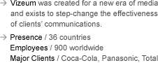 Vizeum was created for a new era of media and exists to step-change the effectiveness of clients’ communications. Presence: 36 countries. Employees: 900 worldwide. Major Clients: Coca-Cola, Panasonic, Total.