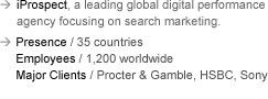 iProspect, a leading global digital performance agency focusing on search marketing. Presence: 35 countries. Employees: 1,200 worldwide. Major Clients: Procter & Gamble, HSBC, Sony.